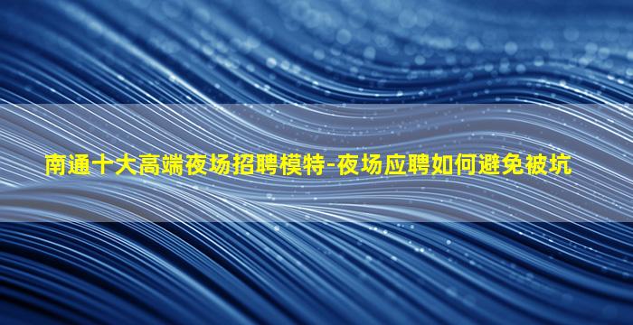 南通十大高端夜场招聘模特-夜场应聘如何避免被坑