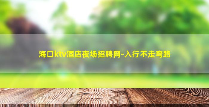 海口ktv酒店夜场招聘网-入行不走弯路